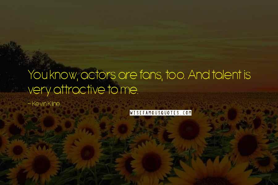 Kevin Kline Quotes: You know, actors are fans, too. And talent is very attractive to me.
