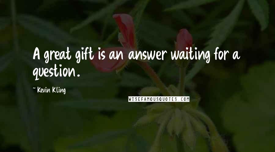 Kevin Kling Quotes: A great gift is an answer waiting for a question.