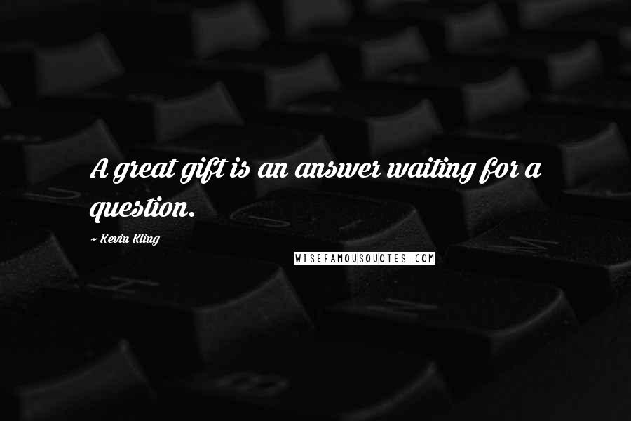 Kevin Kling Quotes: A great gift is an answer waiting for a question.