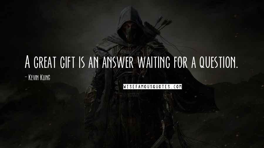 Kevin Kling Quotes: A great gift is an answer waiting for a question.