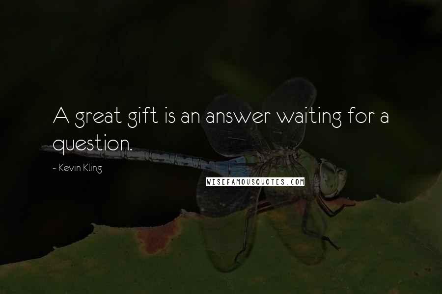 Kevin Kling Quotes: A great gift is an answer waiting for a question.