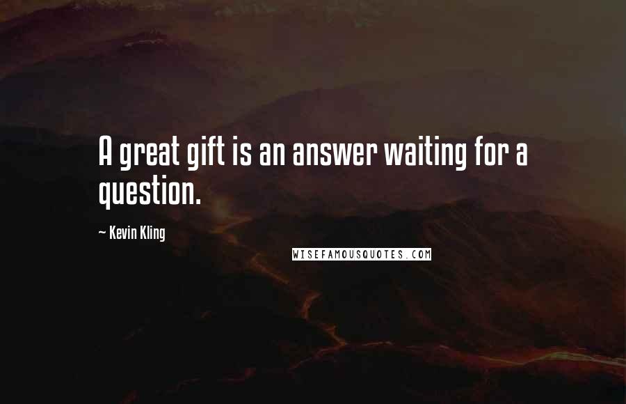 Kevin Kling Quotes: A great gift is an answer waiting for a question.