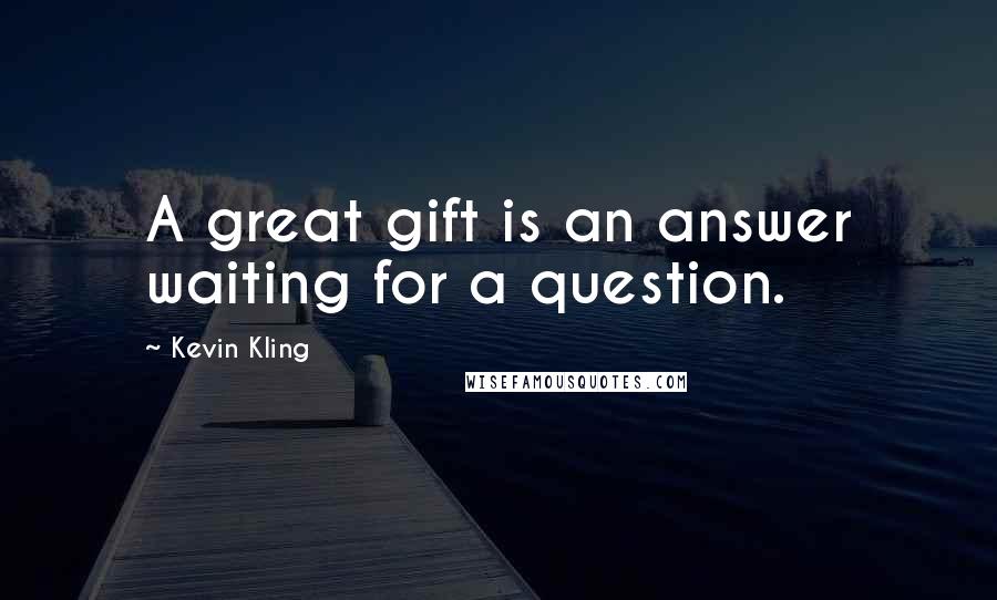Kevin Kling Quotes: A great gift is an answer waiting for a question.