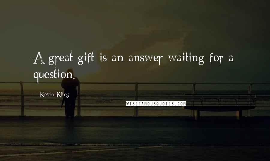 Kevin Kling Quotes: A great gift is an answer waiting for a question.