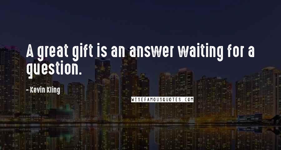 Kevin Kling Quotes: A great gift is an answer waiting for a question.