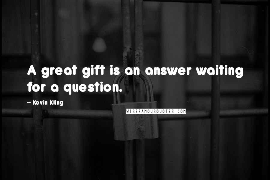 Kevin Kling Quotes: A great gift is an answer waiting for a question.