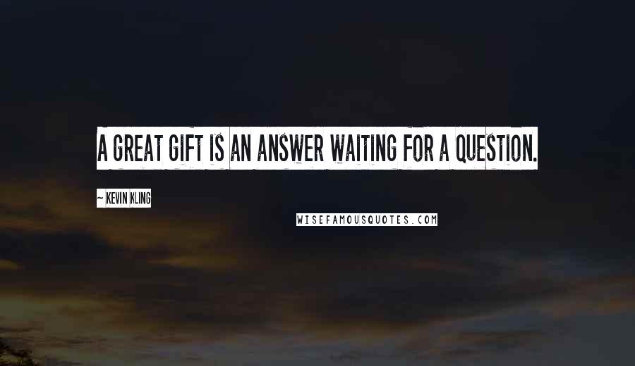 Kevin Kling Quotes: A great gift is an answer waiting for a question.