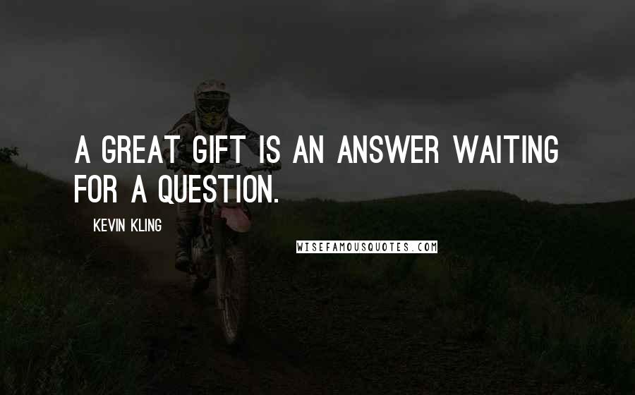 Kevin Kling Quotes: A great gift is an answer waiting for a question.