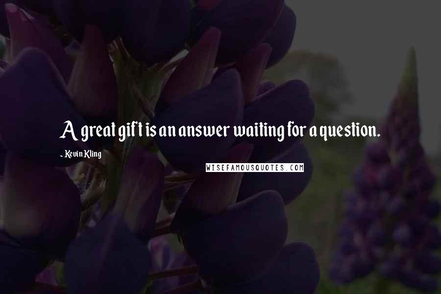 Kevin Kling Quotes: A great gift is an answer waiting for a question.