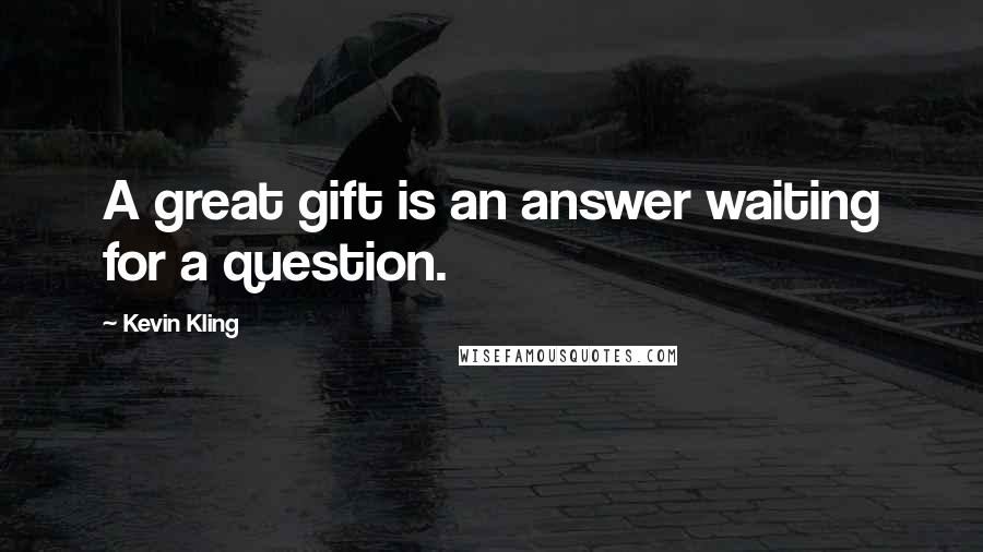 Kevin Kling Quotes: A great gift is an answer waiting for a question.