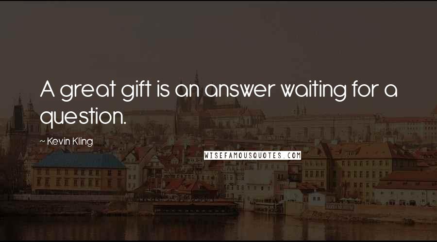 Kevin Kling Quotes: A great gift is an answer waiting for a question.