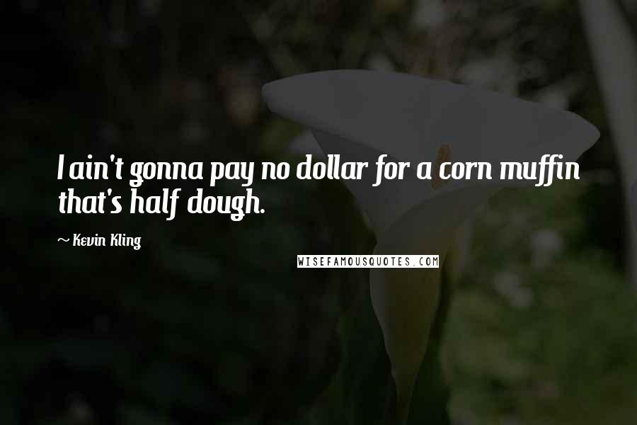 Kevin Kling Quotes: I ain't gonna pay no dollar for a corn muffin that's half dough.