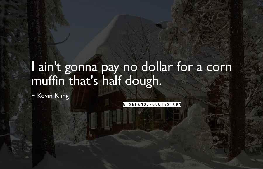 Kevin Kling Quotes: I ain't gonna pay no dollar for a corn muffin that's half dough.