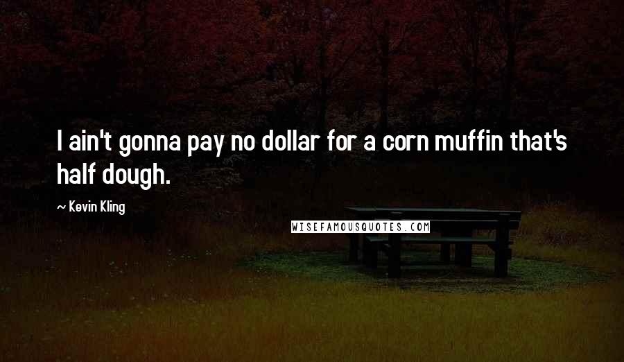Kevin Kling Quotes: I ain't gonna pay no dollar for a corn muffin that's half dough.