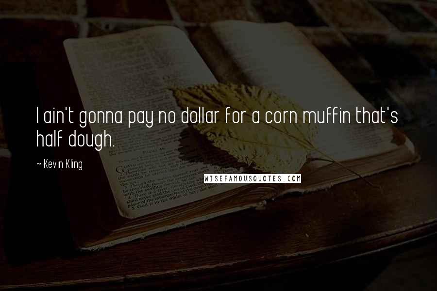 Kevin Kling Quotes: I ain't gonna pay no dollar for a corn muffin that's half dough.