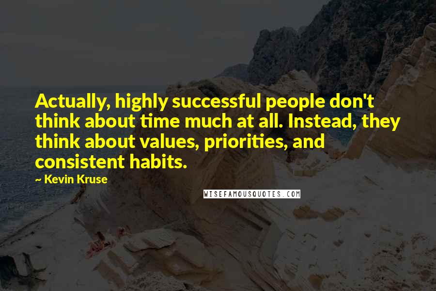 Kevin Kruse Quotes: Actually, highly successful people don't think about time much at all. Instead, they think about values, priorities, and consistent habits.