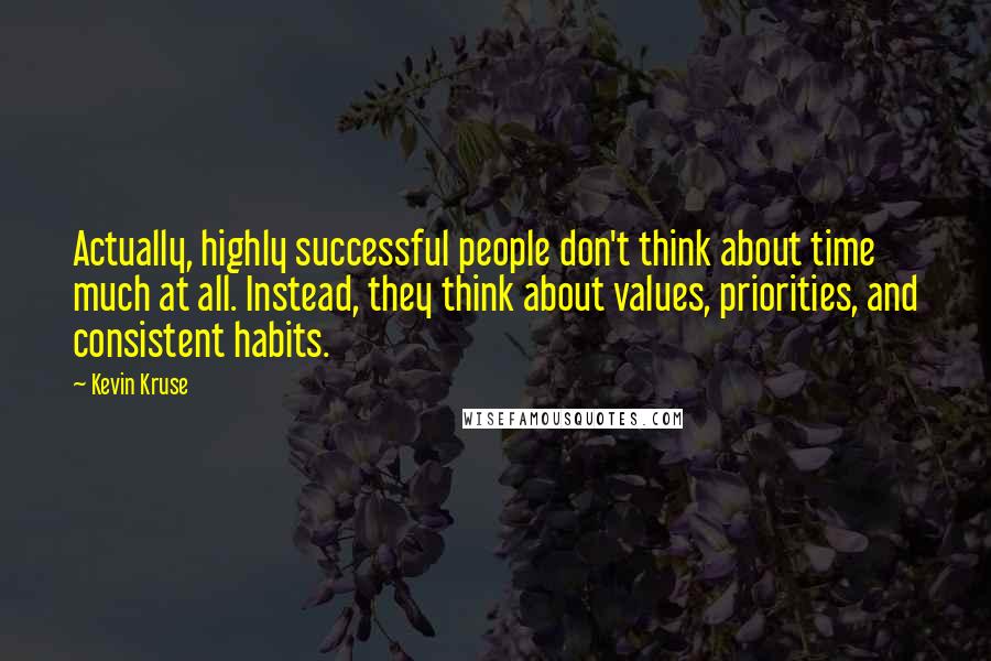Kevin Kruse Quotes: Actually, highly successful people don't think about time much at all. Instead, they think about values, priorities, and consistent habits.