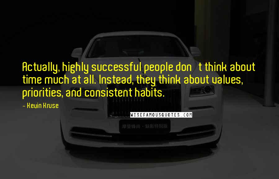 Kevin Kruse Quotes: Actually, highly successful people don't think about time much at all. Instead, they think about values, priorities, and consistent habits.