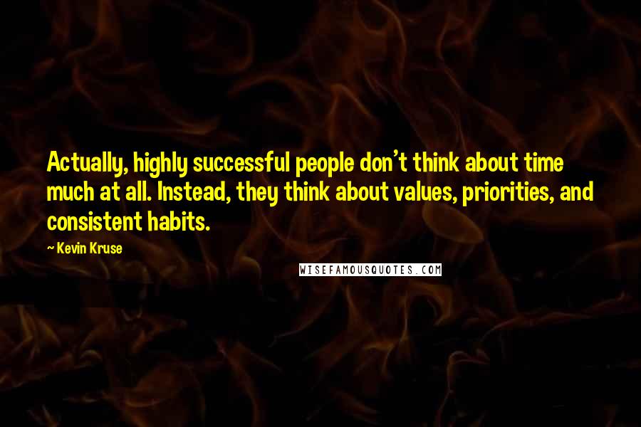 Kevin Kruse Quotes: Actually, highly successful people don't think about time much at all. Instead, they think about values, priorities, and consistent habits.