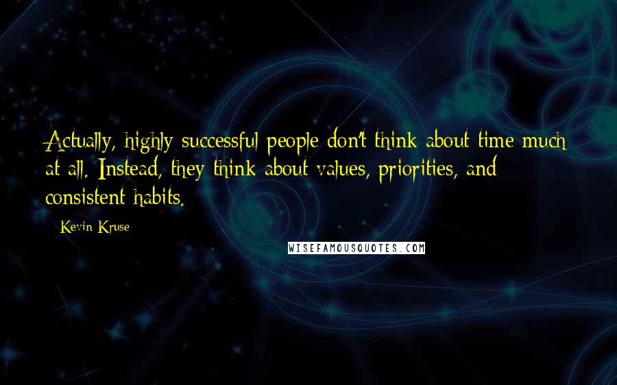 Kevin Kruse Quotes: Actually, highly successful people don't think about time much at all. Instead, they think about values, priorities, and consistent habits.