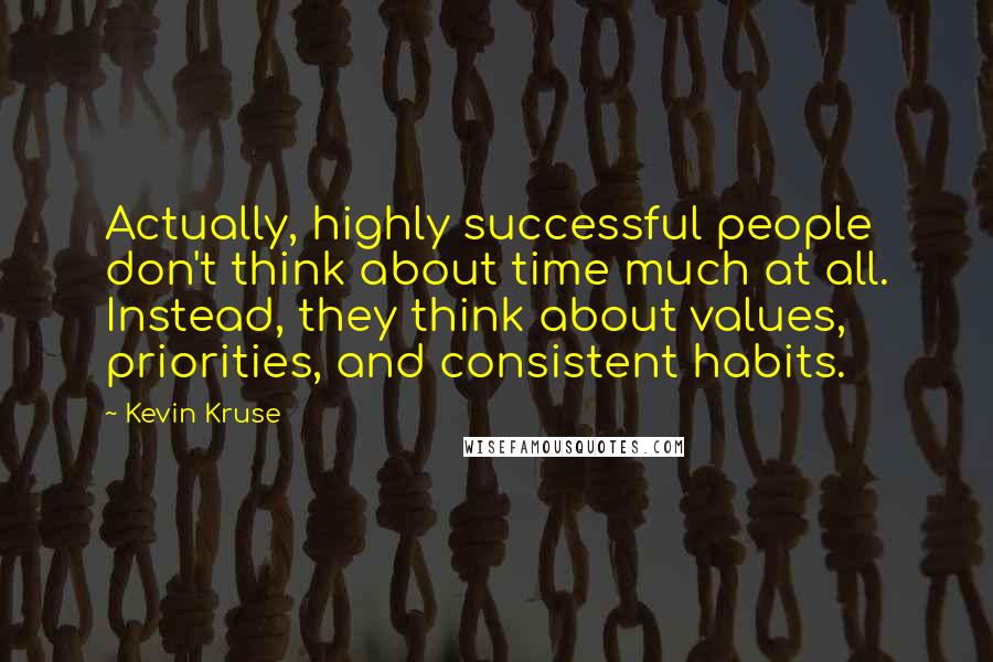 Kevin Kruse Quotes: Actually, highly successful people don't think about time much at all. Instead, they think about values, priorities, and consistent habits.