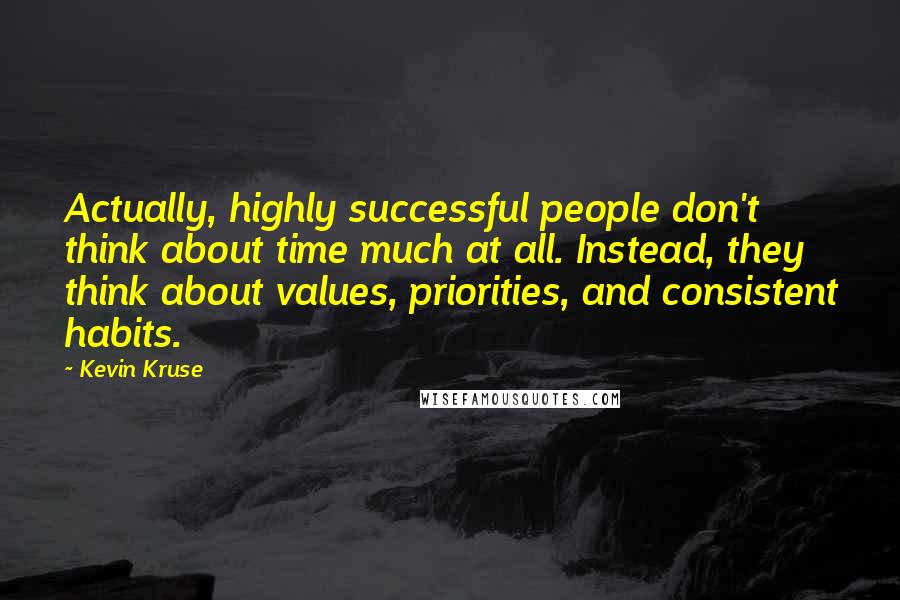 Kevin Kruse Quotes: Actually, highly successful people don't think about time much at all. Instead, they think about values, priorities, and consistent habits.