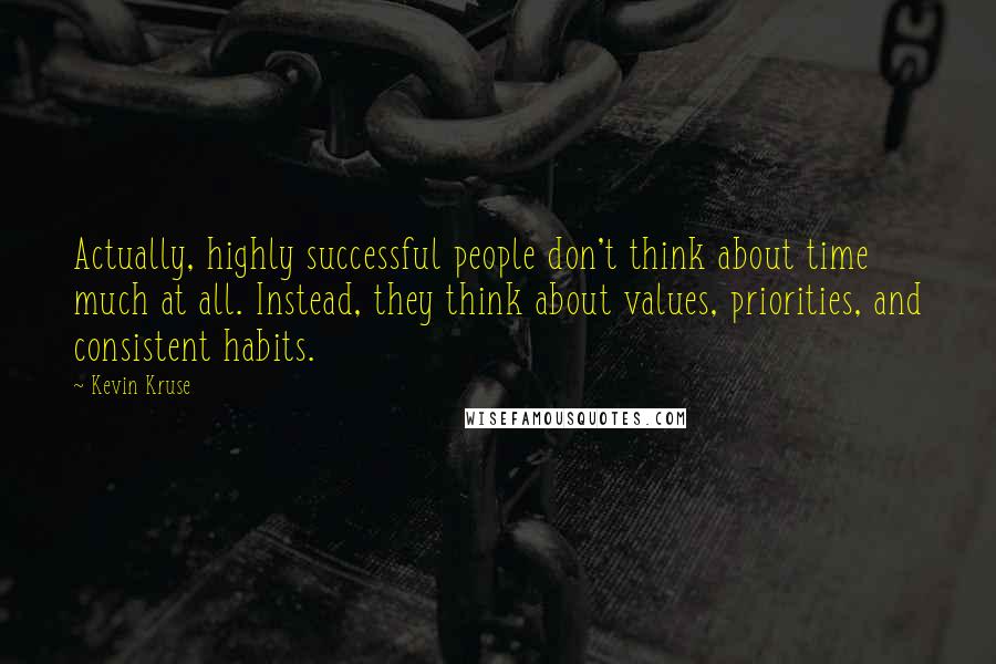 Kevin Kruse Quotes: Actually, highly successful people don't think about time much at all. Instead, they think about values, priorities, and consistent habits.