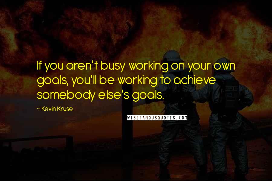 Kevin Kruse Quotes: If you aren't busy working on your own goals, you'll be working to achieve somebody else's goals.