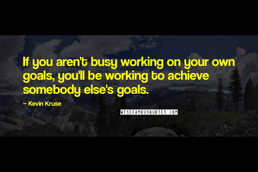 Kevin Kruse Quotes: If you aren't busy working on your own goals, you'll be working to achieve somebody else's goals.