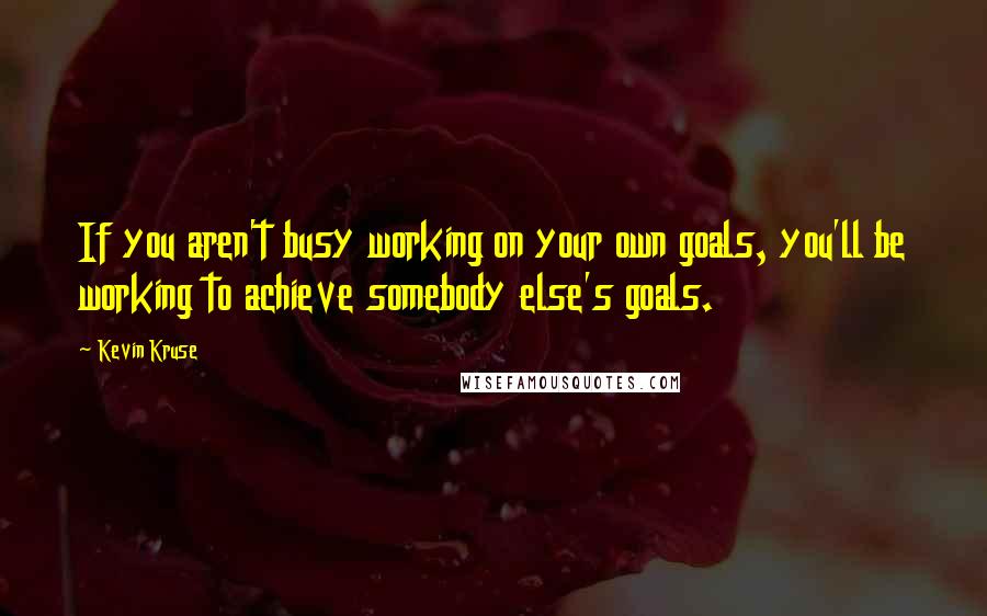 Kevin Kruse Quotes: If you aren't busy working on your own goals, you'll be working to achieve somebody else's goals.