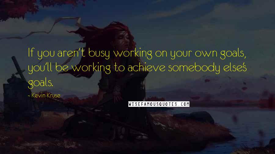 Kevin Kruse Quotes: If you aren't busy working on your own goals, you'll be working to achieve somebody else's goals.