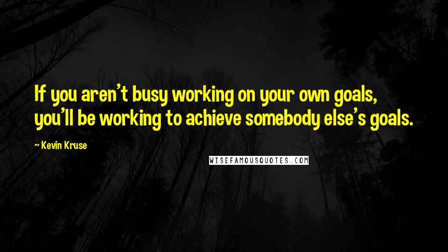 Kevin Kruse Quotes: If you aren't busy working on your own goals, you'll be working to achieve somebody else's goals.