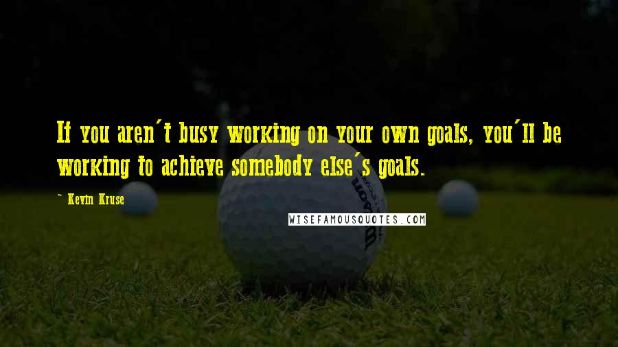 Kevin Kruse Quotes: If you aren't busy working on your own goals, you'll be working to achieve somebody else's goals.