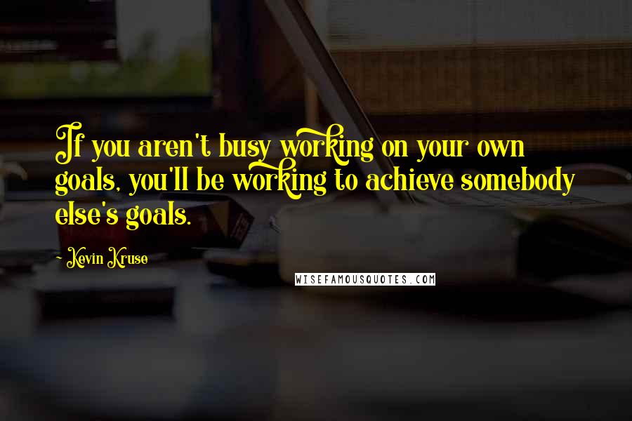 Kevin Kruse Quotes: If you aren't busy working on your own goals, you'll be working to achieve somebody else's goals.