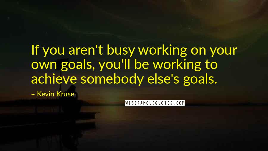 Kevin Kruse Quotes: If you aren't busy working on your own goals, you'll be working to achieve somebody else's goals.