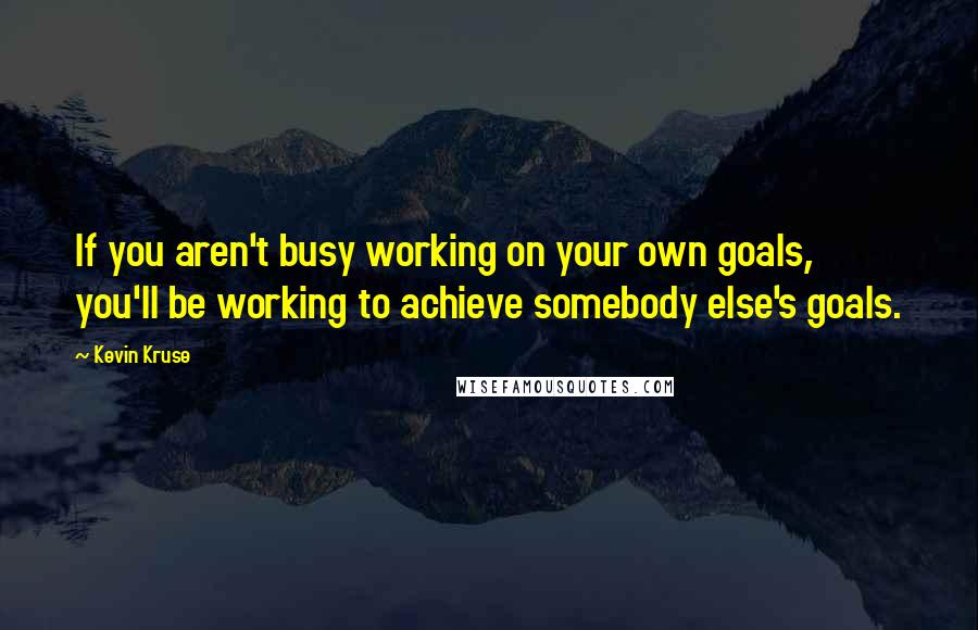 Kevin Kruse Quotes: If you aren't busy working on your own goals, you'll be working to achieve somebody else's goals.