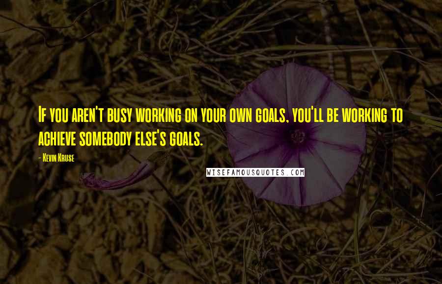 Kevin Kruse Quotes: If you aren't busy working on your own goals, you'll be working to achieve somebody else's goals.