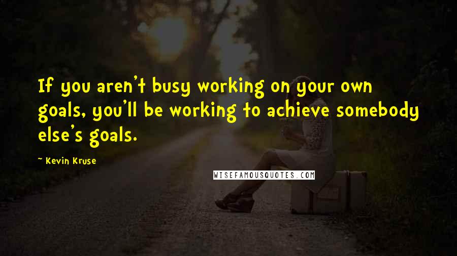 Kevin Kruse Quotes: If you aren't busy working on your own goals, you'll be working to achieve somebody else's goals.