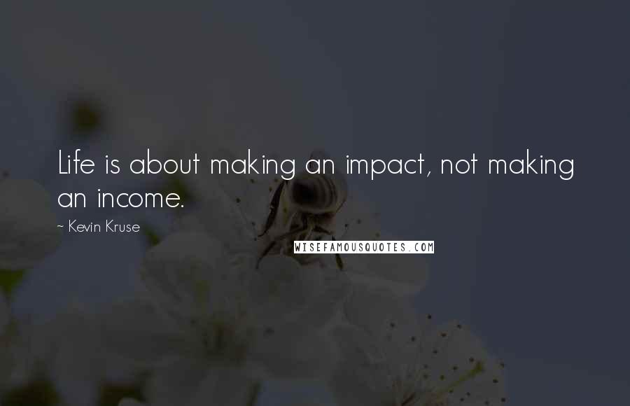 Kevin Kruse Quotes: Life is about making an impact, not making an income.