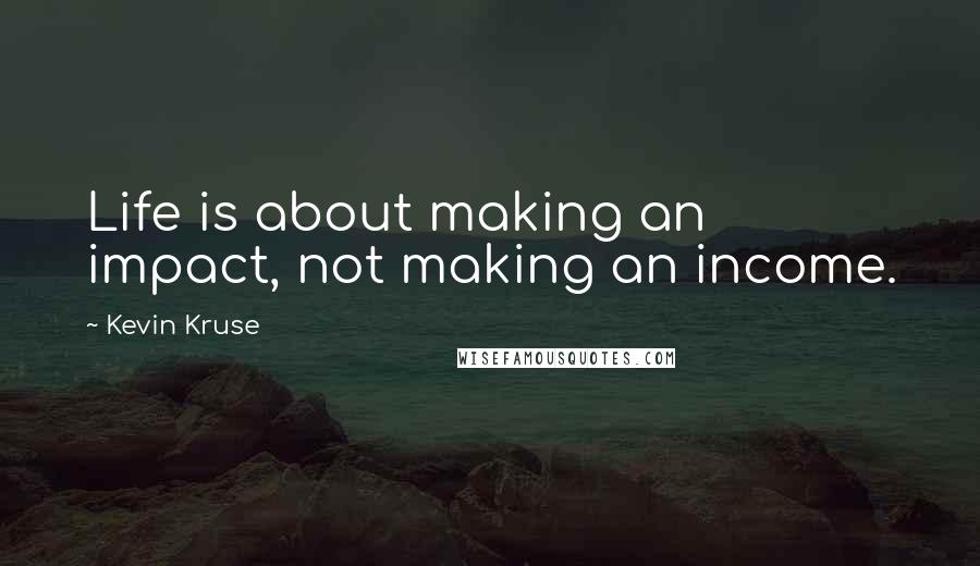 Kevin Kruse Quotes: Life is about making an impact, not making an income.