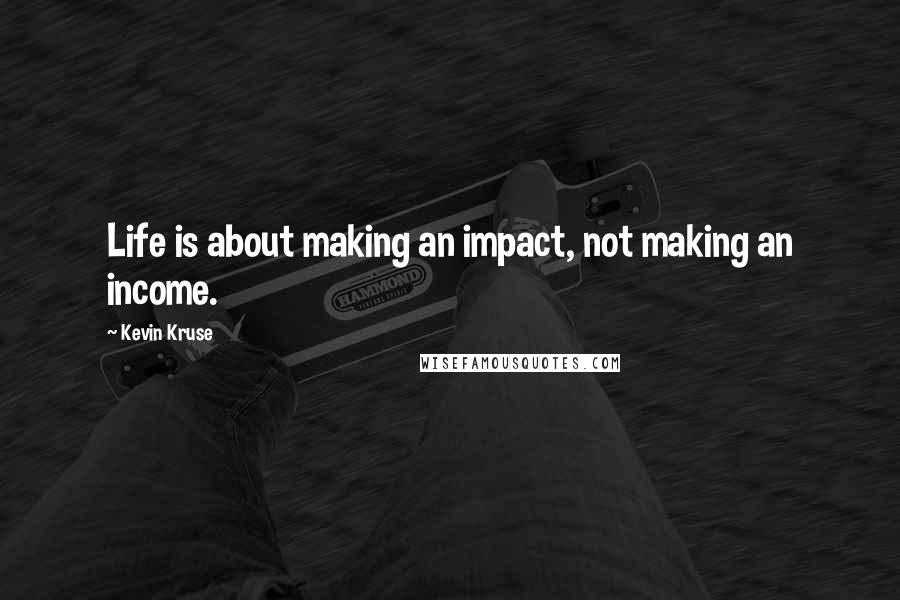 Kevin Kruse Quotes: Life is about making an impact, not making an income.