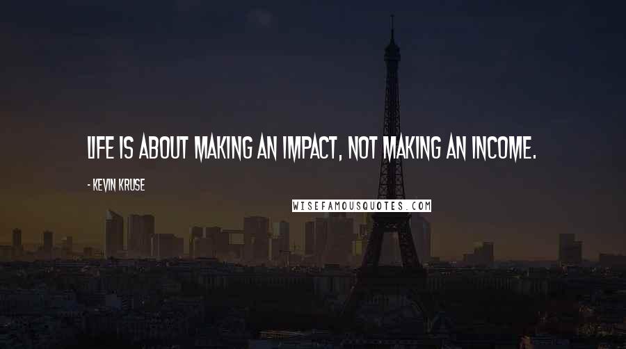 Kevin Kruse Quotes: Life is about making an impact, not making an income.