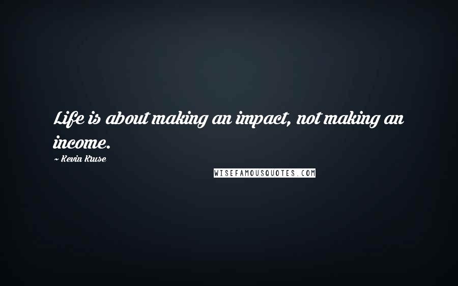 Kevin Kruse Quotes: Life is about making an impact, not making an income.