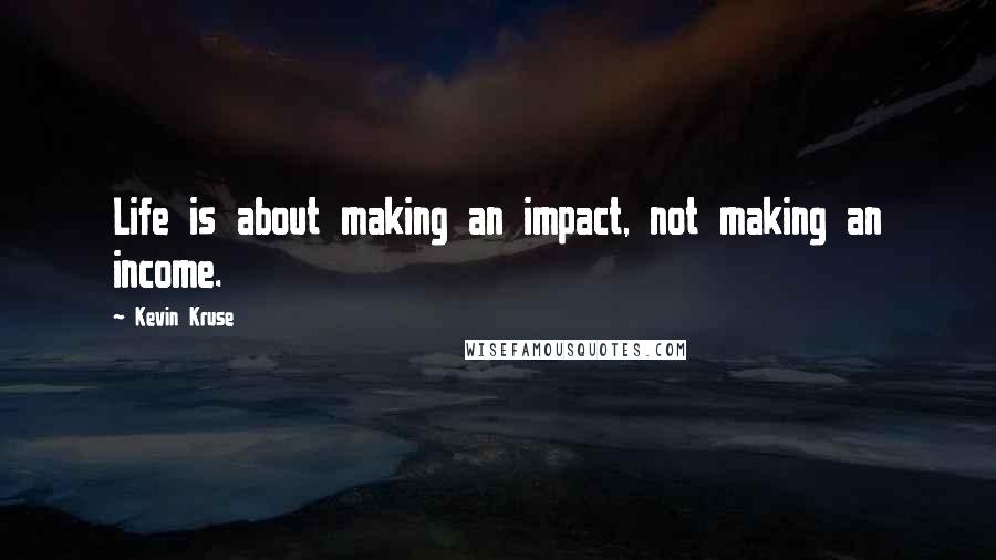 Kevin Kruse Quotes: Life is about making an impact, not making an income.