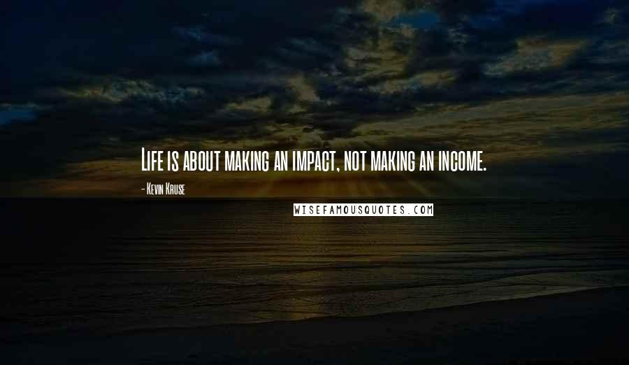 Kevin Kruse Quotes: Life is about making an impact, not making an income.