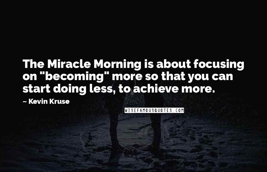 Kevin Kruse Quotes: The Miracle Morning is about focusing on "becoming" more so that you can start doing less, to achieve more.