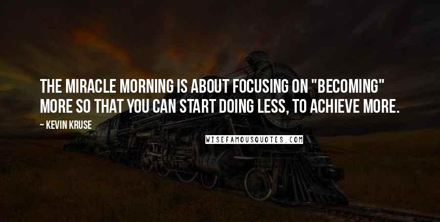 Kevin Kruse Quotes: The Miracle Morning is about focusing on "becoming" more so that you can start doing less, to achieve more.