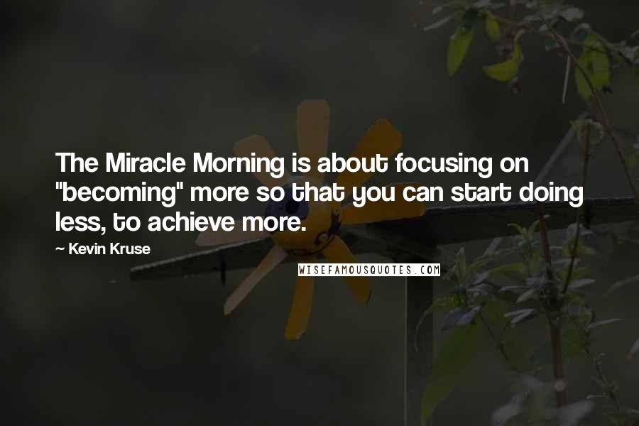 Kevin Kruse Quotes: The Miracle Morning is about focusing on "becoming" more so that you can start doing less, to achieve more.