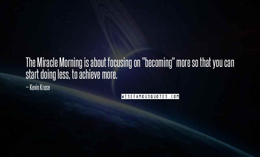 Kevin Kruse Quotes: The Miracle Morning is about focusing on "becoming" more so that you can start doing less, to achieve more.