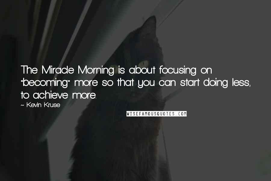 Kevin Kruse Quotes: The Miracle Morning is about focusing on "becoming" more so that you can start doing less, to achieve more.